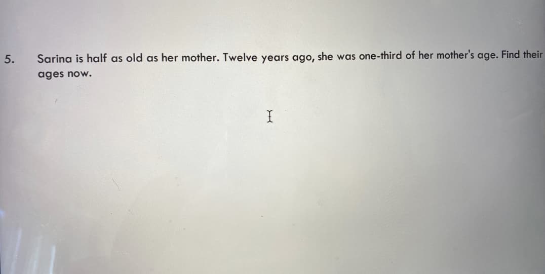 5.
Sarina is half as old as her mother. Twelve years ago, she was one-third of her mother's age. Find their
ages now.
X