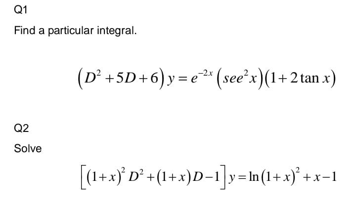 Q1
Find a particular integral.
(D° +5D+6)y= e2* (see'x)(1+2 tan x)
-2x
Q2
Solve
(1+x)* D° +(1+x)D-1 y=In(1+x)
+x-1
