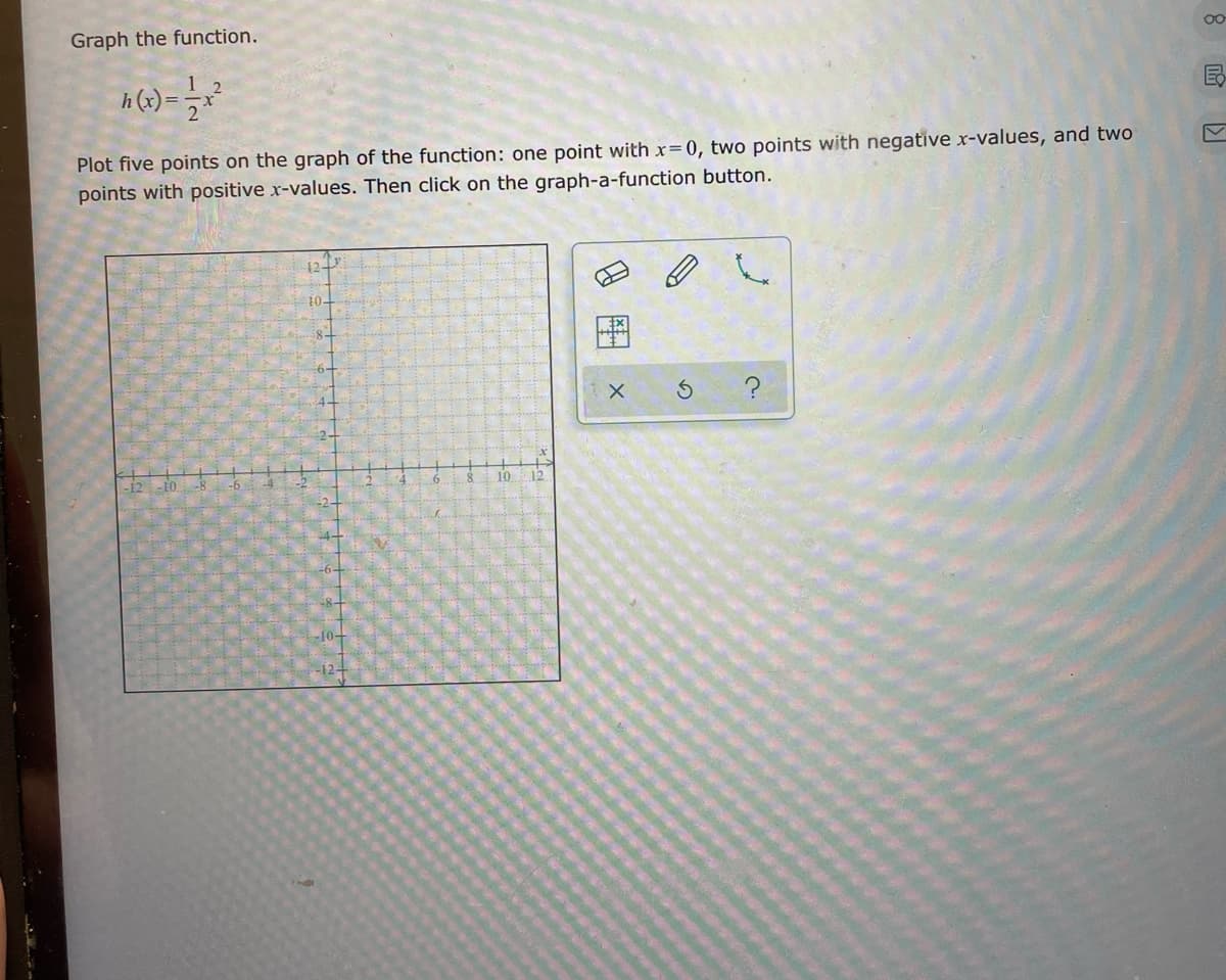 Graph the function.
00
Plot five points on the graph of the function: one point with x=0, two points with negative x-values, and two
points with positive x-values. Then click on the graph-a-function button.
10
12
