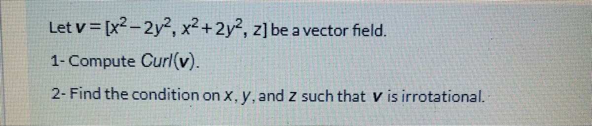 Let v = [x²-2y², x²+2y2, z] be a vector field.
1-Compute Curl(v).
2-Find the condition on x, y, and z such that v is irrotational.
