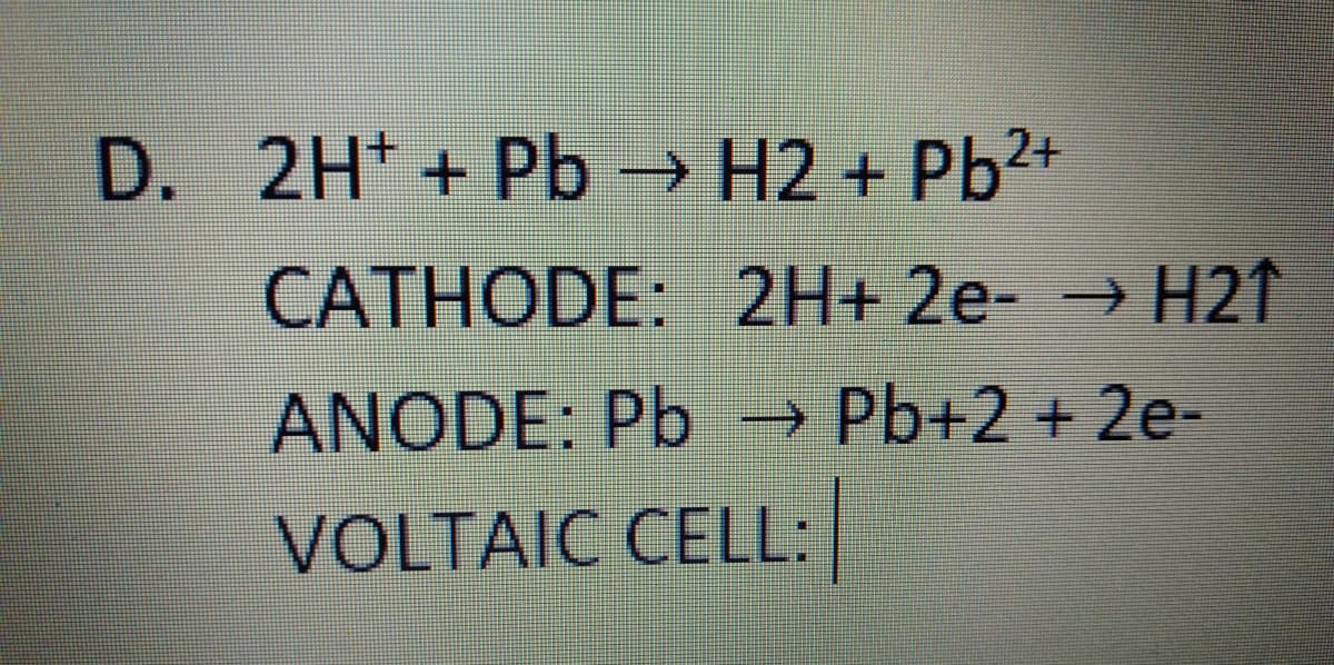 D. 2H + Pb → H2 + Pb²+
CATHODE: 2H+ 2e- → H21
ANODE: Pb → Pb+2 + 2e-
VOLTAIC CELL:
