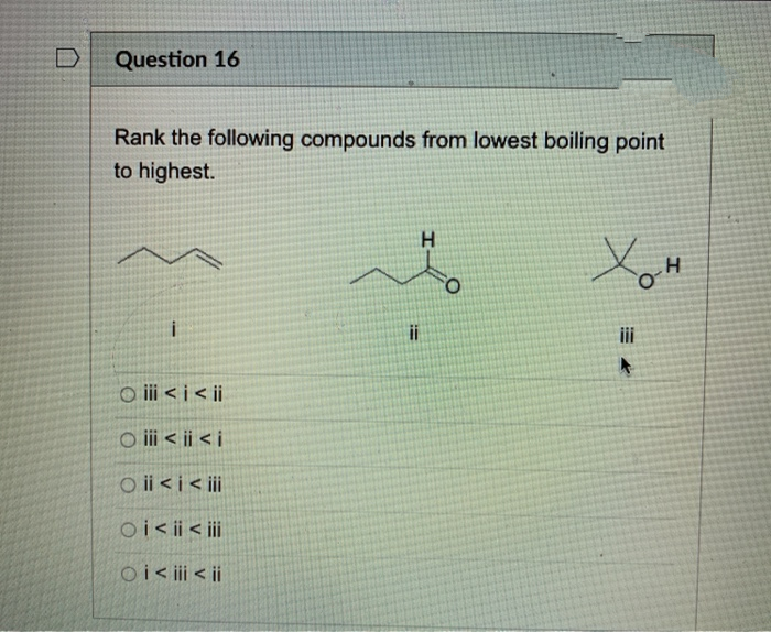 Question 16
Rank the following compounds from lowest boiling point
to highest.
H.
ii
i
O i < i< ji
O i < ii < i
O ii < j< ii
oi< ii < jii
oi i < ii
!!
