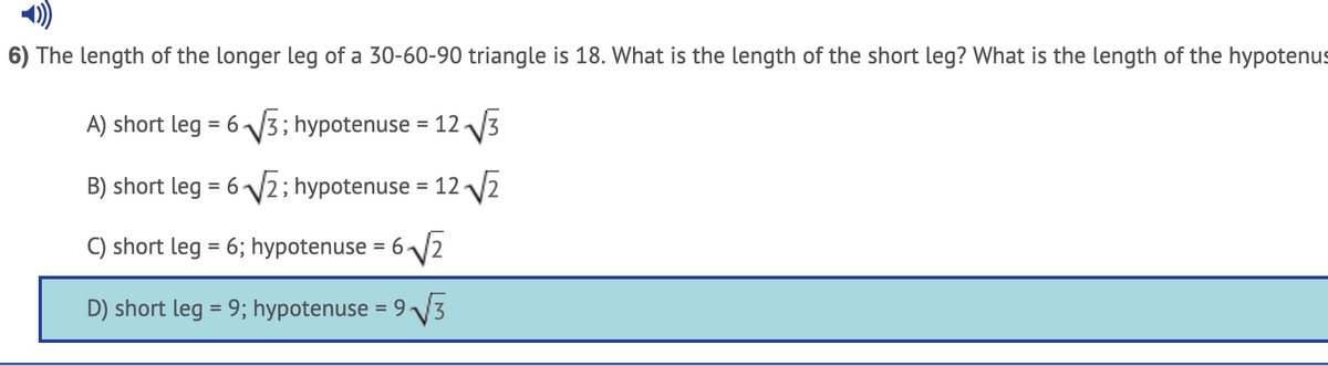 6) The length of the longer leg of a 30-60-90 triangle is 18. What is the length of the short leg? What is the length of the hypotenus
A) short leg = 63; hypotenuse = 12 V3
%3D
B) short leg = 6 V2; hypotenuse = 12 /2
C) short leg = 6; hypotenuse = 62
D) short leg = 9; hypotenuse = 9V3
