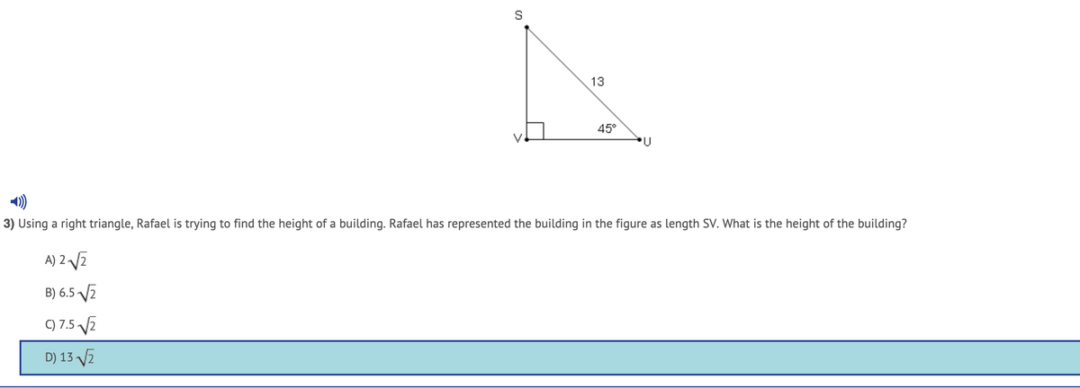 S
13
45°
))
3) Using a right triangle, Rafael is trying to find the height of a building. Rafael has represented the building in the figure as length SV. What is the height of the building?
A) 2 V2
B) 6.5 V2
C) 7.5 2
D) 13 V2
