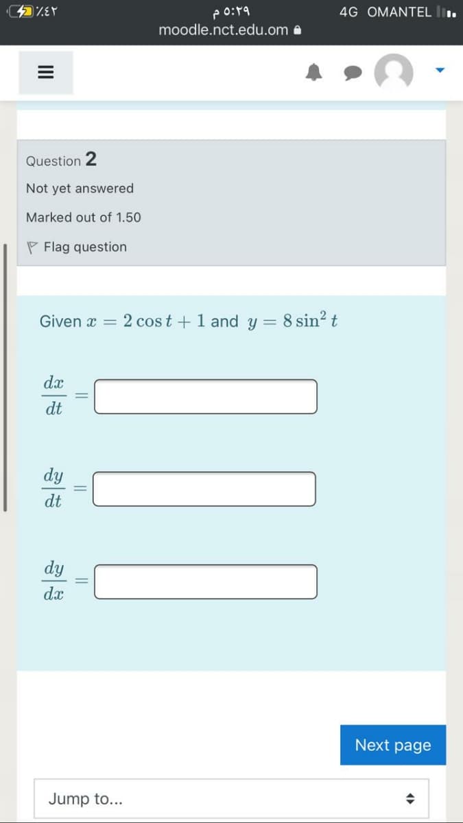 p o:19
4G OMANTEL l.
moodle.nct.edu.om a
Question 2
Not yet answered
Marked out of 1.50
P Flag question
Given x = 2 cos t +1 and y = 8 sin? t
dx
dt
dy
dt
dy
dx
Next page
Jump to...
II
