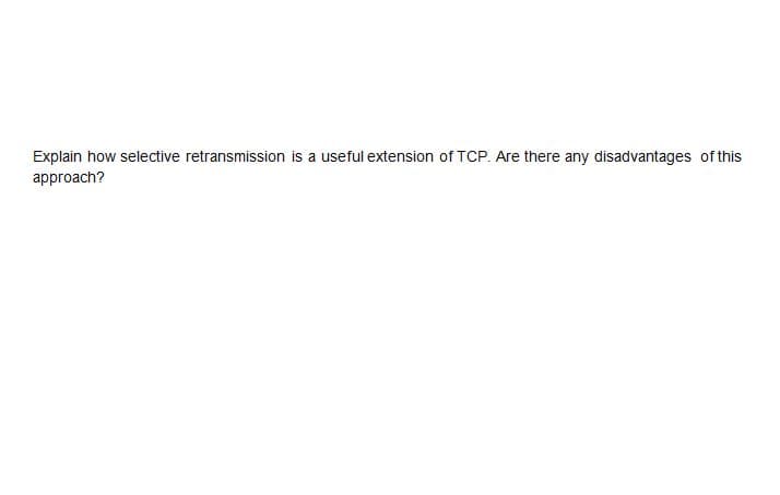 Explain how selective retransmission is a useful extension of TCP. Are there any disadvantages of this
approach?
