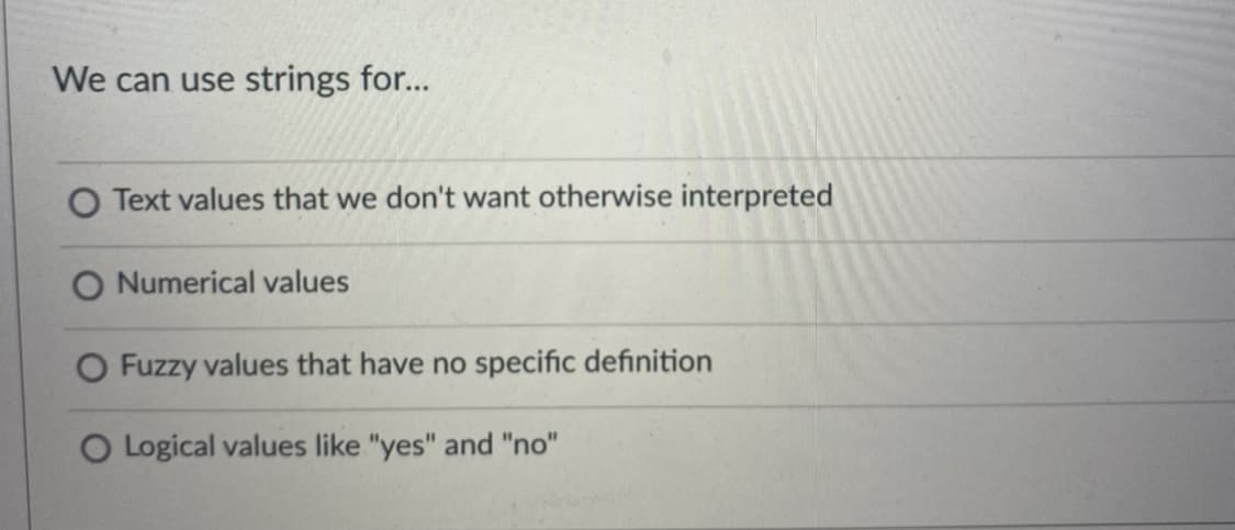 We can use strings for...
O Text values that we don't want otherwise interpreted
O Numerical values
O Fuzzy values that have no specific definition
O Logical values like "yes" and "no"
