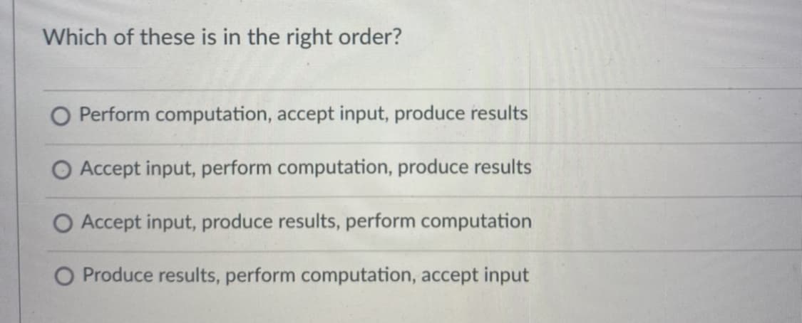Which of these is in the right order?
O Perform computation, accept input, produce results
O Accept input, perform computation, produce results
O Accept input, produce results, perform computation
O Produce results, perform computation, accept input
