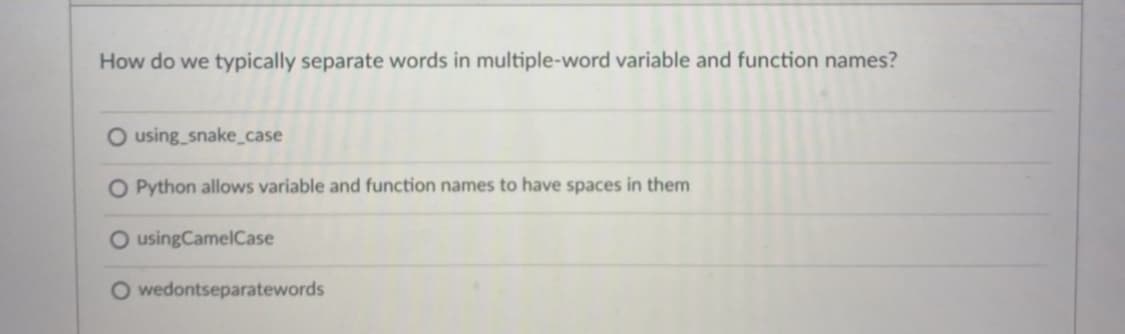 How do we typically separate words i
multiple-word variable and function names?
O using_snake_case
O Python allows variable and function names to have spaces in them
O usingCamelCase
O wedontseparatewords
