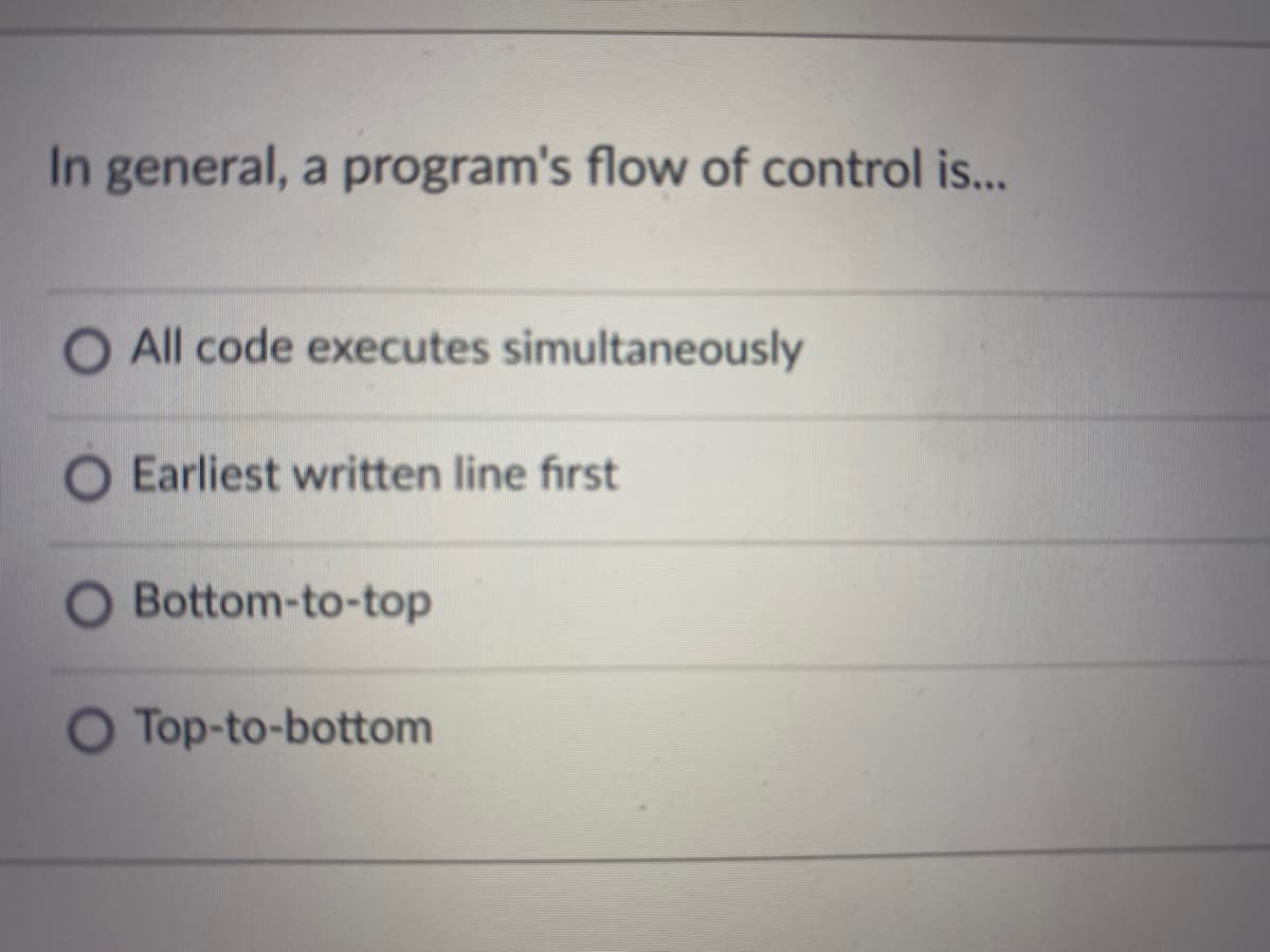 In general, a program's flow of control i..
O All code executes simultaneously
O Earliest written line first
Bottom-to-top
O Top-to-bottom
