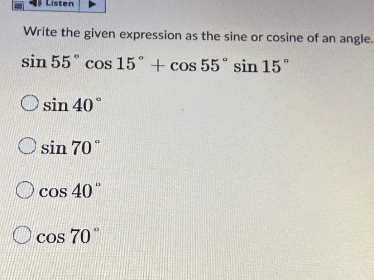 DListen
Write the given expression as the sine or cosine of an angle.
sin 55° cos 15° + cos 55° sin 15°
O sin 40°
O sin 70°
O cos 40°
Cos 70°
