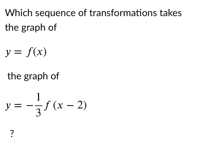 Which sequence of transformations takes
the graph of
y = f(x)
the graph of
1
y =
f (x – 2)
?
