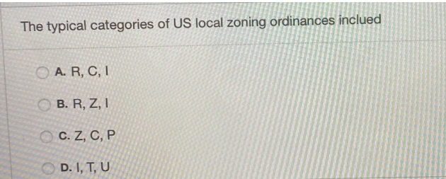 The typical categories of US local zoning ordinances inclued
O A. R, C, I
B. R, Z, I
O C. Z, C, P
O D. I, T, U
