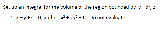 Set up an integral for the volume of the region bounded by y = x?, z
= -1, x- y +2 = 0, and z = x? + 2y2 +3. Do not evaluate.
