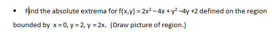 Find the absolute extrema for f(x,y) = 2x2 – 4x + y2 -4y +2 defined on the region
bounded by x = 0, y = 2, y = 2x. (Draw picture of region.)
