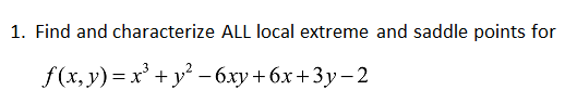 1. Find and characterize ALL local extreme and saddle points for
f(x, y) = x' +y° - 6xy +6x+3y- 2
