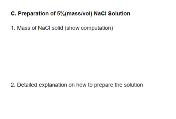C. Preparation of 5%(mass/vol) NacI Solution
1. Mass of NaCl solid (show computation)
2. Detailed explanation on how to prepare the solution
