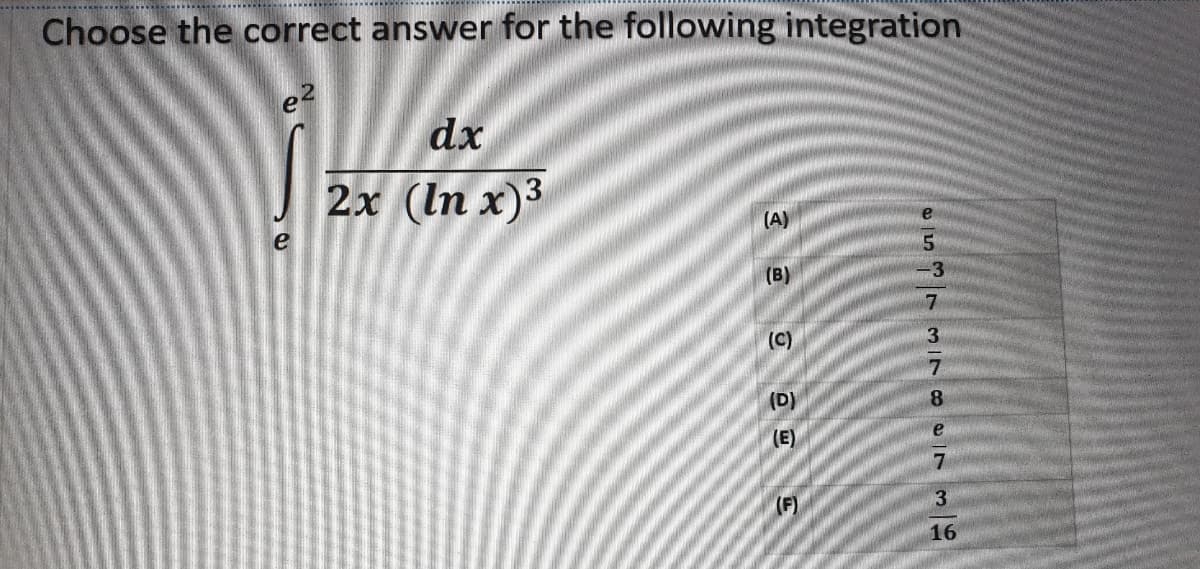 Choose the correct answer for the following integration
e2
dx
2х (In x)3
(A)
e
(B)
-3
(C)
3
(D)
8
e
(E)
(F)
3
16
