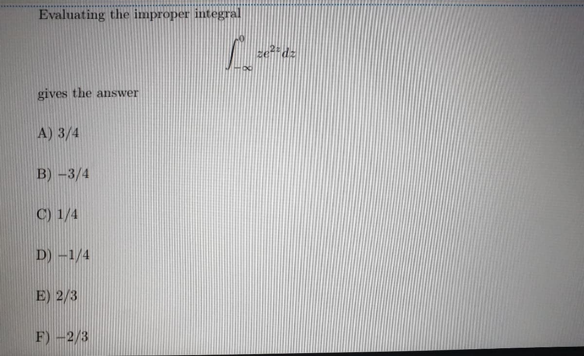 Evaluating the improper integral
ze?" dz
gives the answer
A) 3/4
B) -3/4
C) 1/4
D) -1/4
E) 2/3
F) -2/3
