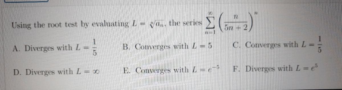 Using the root test by evaluating L= vo, the series
A. Diverges with L =
B. Converges with L= 5
C. Converges with L
D. Diverges with L = ¤
E. Converges with L e F. Diverges with L = e
%3D
