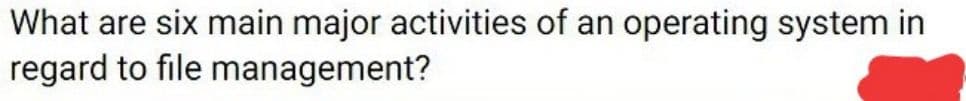 What are six main major activities of an operating system in
regard to file management?
