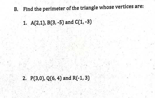 B. Find the perimeter of the triangle whose vertices are:
1. A(2,1), B(3, -5) and C(1, -3)
2. P(3,0), Q(6, 4) and R(-1, 3)
