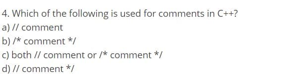 4. Which of the following is used for comments in C++?
a) // comment
b) /* comment */
c) both // comment or /* comment */
d) // comment */
