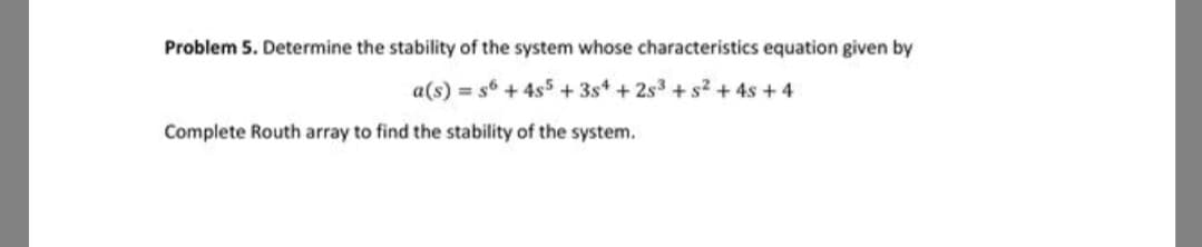 Problem 5. Determine the stability of the system whose characteristics equation given by
a(s) = s6 + 4s5 +354 +25³ +5² + 4s +4
Complete Routh array to find the stability of the system.