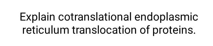 Explain cotranslational endoplasmic
reticulum translocation of proteins.
