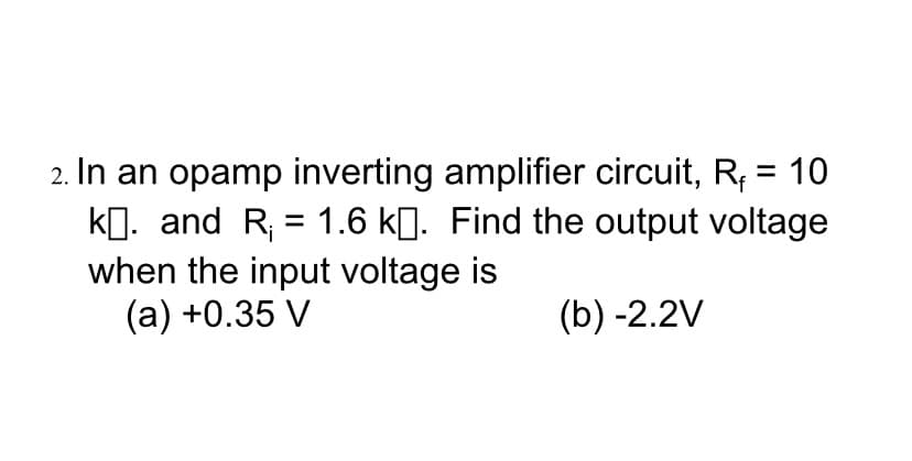 2. In an opamp inverting amplifier circuit, R,
kg. and R; = 1.6 kj. Find the output voltage
when the input voltage is
(а) +0.35 V
= 10
(b) -2.2V
