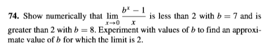 b* – 1
74. Show numerically that lim
greater than 2 with b = 8. Experiment with values of b to find an approxi-
is less than 2 with b = 7 and is
mate valuc of b for which the limit is 2.
