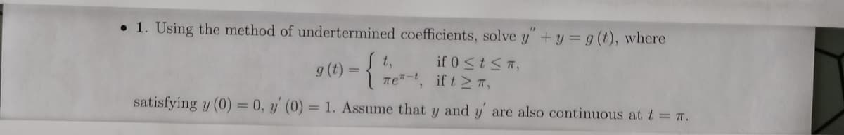 • 1. Using the method of undertermined coefficients, solve y" +y = g (t), where
if 0<t<T,
TeT-, if t T,
satisfying y (0) = 0, y' (0) = 1. Assume that y and y are also continuous at t = T.
t,
g (t) =
%3D
