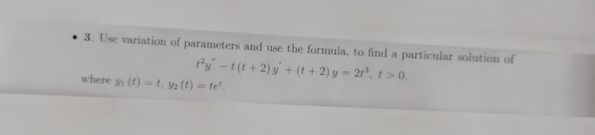 • 3. Use variation of parameters and use the formula, to find a particular solution of
ty" -t (t +2) y + (t + 2) y = 2t°, t > 0,
where y (1) = t, y2 (t) = te'.
