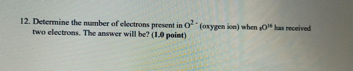12. Determine the number of electrons present in O (oxygen ion) when gO6 has received
two electrons. The answer will be? (1.0 point)
