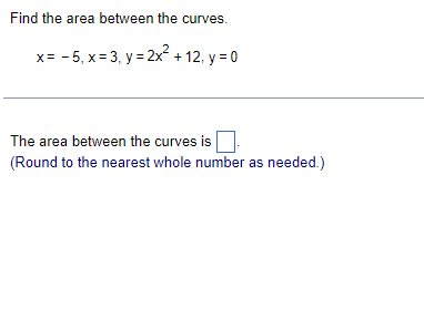 Find the area between the curves.
x= - 5, x = 3, y = 2x² + 12. y = 0
The area between the curves is
(Round to the nearest whole number as needed.)
