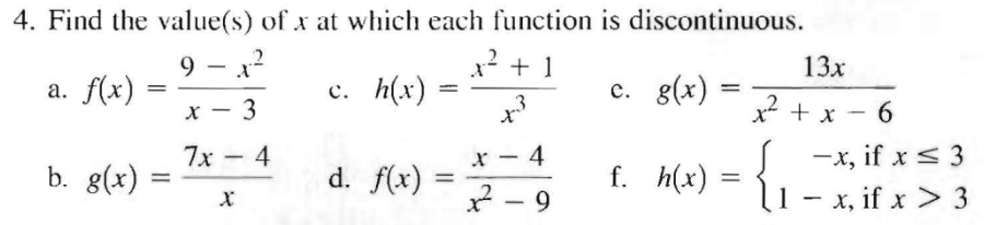 4. Find the value(s) of x at which each function is discontinuous.
9-1²
x² + 1
c. h(x)
x - 3
7x4
a. f(x)
=
b. g(x) =
=
X
d. f(x)
=
ترل
X
4
2-9
c. g(x)
f. h(x)
=
=
13x
x²+x-6
{₁
-x, if x ≤ 3
1- x, if x > 3