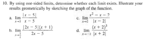 10. By using one-sided limits, determine whether each limit exists. Illustrate your
results geometrically by sketching the graph of the function.
a. lim
|x-51
X-5 15
b. lim
नई
|2x - 5|(x + 1)
2x-5
c. lim
x-2
d. lim
r²-r-2
|x-21
(x + 2)³
x+ 2 x + 21