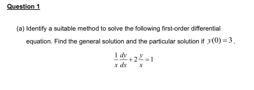 Question 1
(a) Identify a suitable method to solve the following first-order differential
equation. Find the general solution and the particular solution if y(0) = 3.
1 dy
² +2²² = 1
x dx
X
