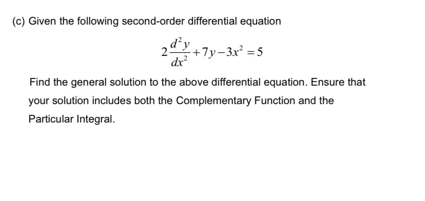 (c) Given the following second-order differential equation
+7y-3x² = 5
dx²
Find the general solution to the above differential equation. Ensure that
your solution includes both the Complementary Function and the
Particular Integral.
2ª²y