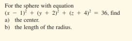 For the sphere with equation
(x - 1) + (y + 2) + (z + 4) = 36, find
a) the center.
b) the length of the radius.
