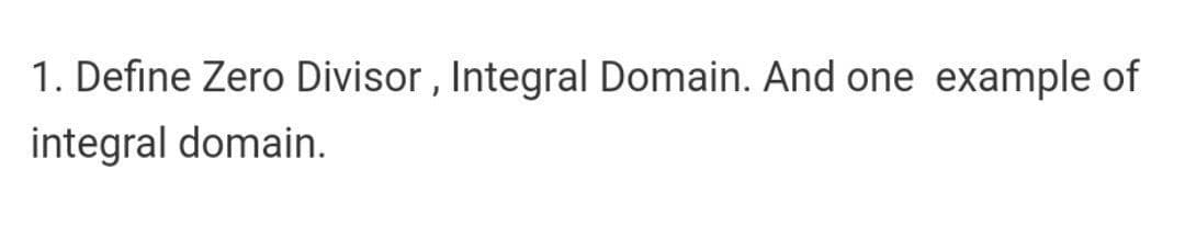1. Define Zero Divisor , Integral Domain. And one example of
integral domain.
