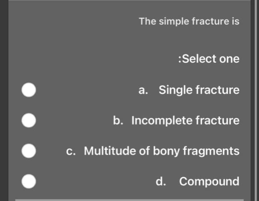 The simple fracture is
:Select one
a. Single fracture
b. Incomplete fracture
c. Multitude of bony fragments
d. Compound
