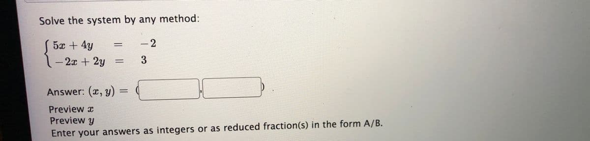 Solve the system by any method:
5x +4y
-2
- 2x + 2y
%3D
Answer: (x, y)
%3D
Preview x
Preview y
Enter your answers as integers or as reduced fraction(s) in the form A/B.
3
