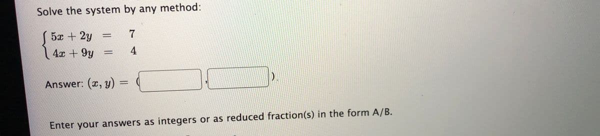 Solve the system by any method:
5x +2y
7
4x + 9y
4
Answer: (x, y)% =
Enter your answers as integers or as reduced fraction(s) in the form A/B.
