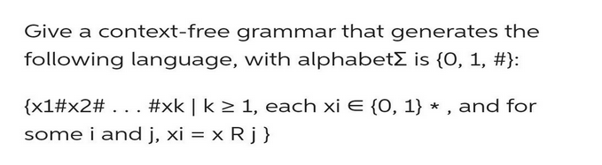Give a context-free grammar that generates the
following language, with alphabetΣ is {0, 1, #}:
{x1#x2# . . . #xk | k ≥ 1, each xi E {0, 1} *, and for
some i and j, xi = x R j }