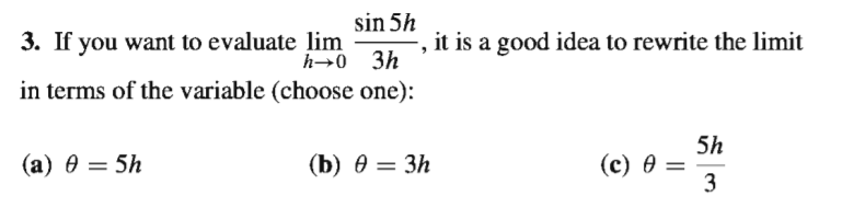 sin 5h
3. If you want to evaluate lim
h→0 3h
it is a good idea to rewrite the limit
in terms of the variable (choose one):
5h
(с) 0 —
3
(a) 0 = 5h
(b) ө — Зh
