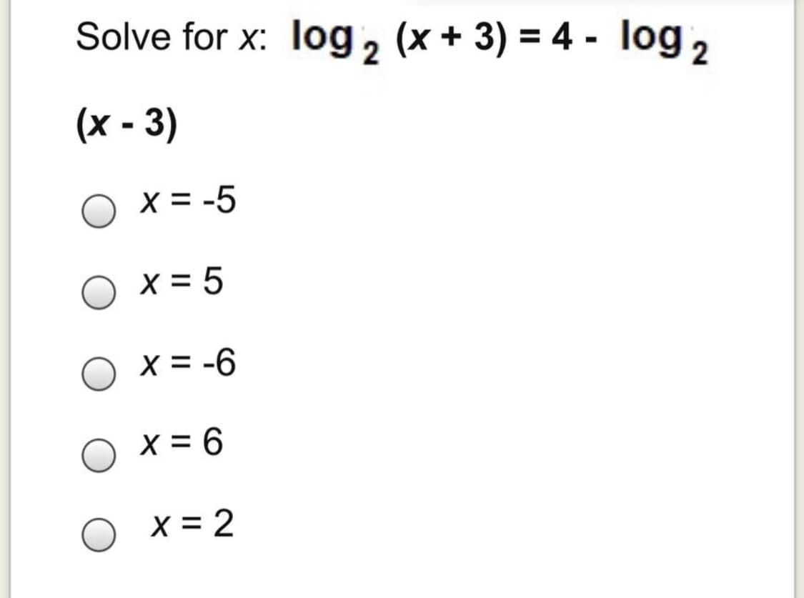 Solve for x:
log 2 (x + 3) = 4 - log,
(x - 3)
X = -5
X = 5
X = -6
X = 6
X = 2
