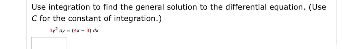 Use integration to find the general solution to the differential equation. (Use
C for the constant of integration.)
3y2 dy = (4x – 3) dx
