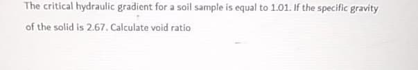 The critical hydraulic gradient for a soil sample is equal to 1.01. If the specific gravity
of the solid is 2.67.Calculate void ratio
