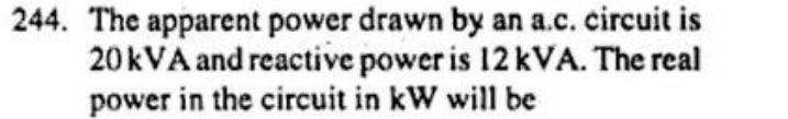 244. The apparent power drawn by an a.c. circuit is
20 kVA and reactive power is 12 kVA. The real
power in the circuit in kW will be